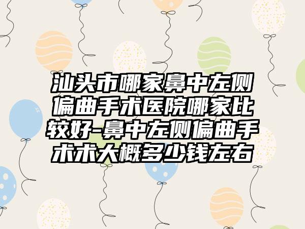 汕头市哪家鼻中左侧偏曲手术医院哪家比较好-鼻中左侧偏曲手术术大概多少钱左右