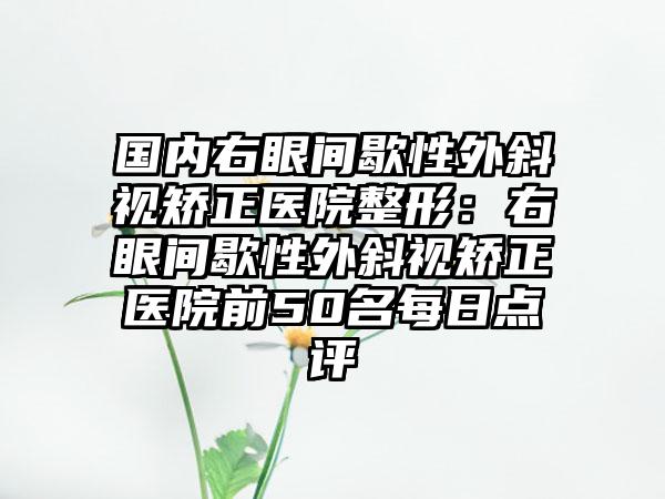 国内右眼间歇性外斜视矫正医院整形：右眼间歇性外斜视矫正医院前50名每日点评