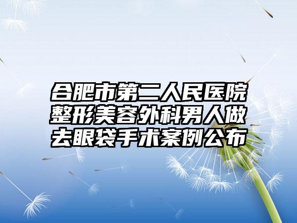 合肥市第二人民医院整形美容外科男人做去眼袋手术案例公布