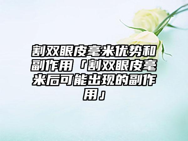 割双眼皮毫米优势和副作用「割双眼皮毫米后可能出现的副作用」