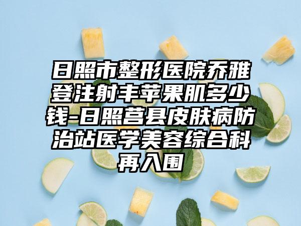 日照市整形医院乔雅登注射丰苹果肌多少钱-日照莒县皮肤病防治站医学美容综合科再入围