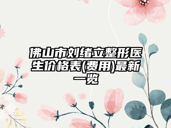 佛山市刘绪立整形医生价格表(费用)最新一览