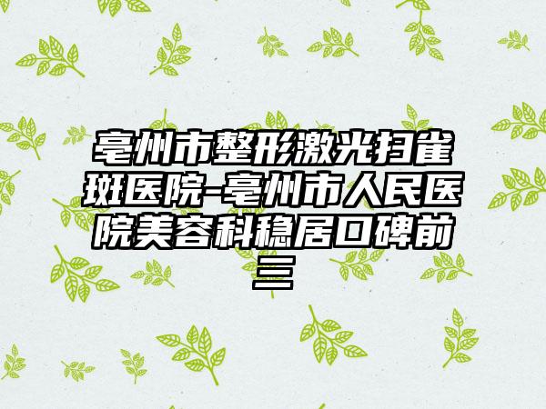 亳州市整形激光扫雀斑医院-亳州市人民医院美容科稳居口碑前三