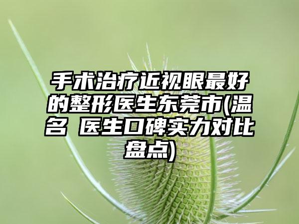 手术治疗近视眼最好的整形医生东莞市(温名赟医生口碑实力对比盘点)