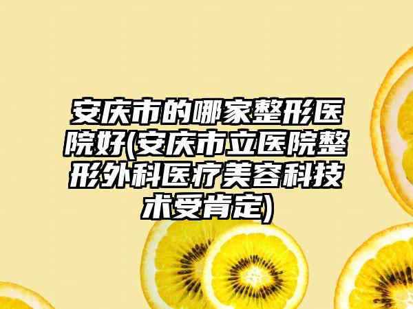 安庆市的哪家整形医院好(安庆市立医院整形外科医疗美容科技术受肯定)