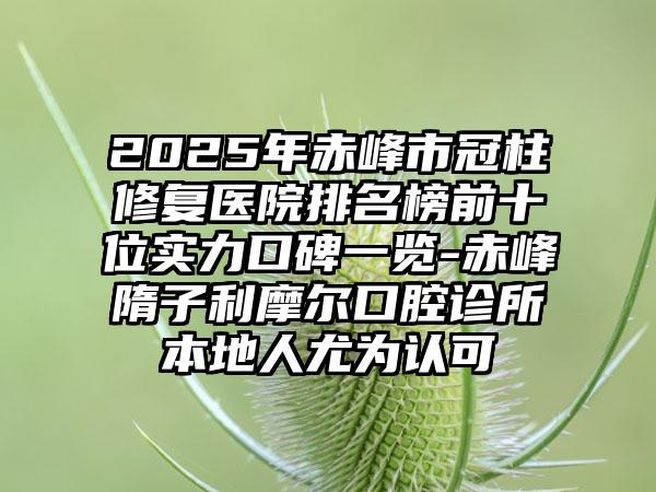 2025年赤峰市冠柱修复医院排名榜前十位实力口碑一览-赤峰隋子利摩尔口腔诊所本地人尤为认可
