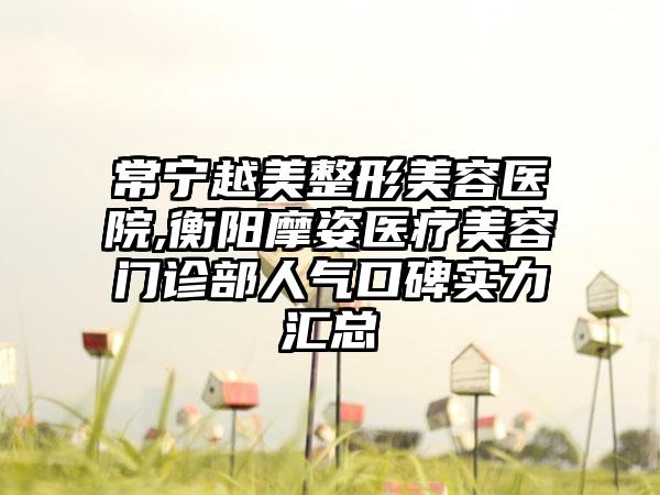 常宁越美整形美容医院,衡阳摩姿医疗美容门诊部人气口碑实力汇总