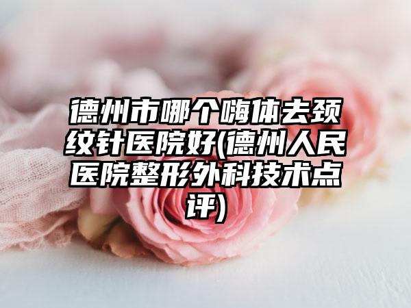 德州市哪个嗨体去颈纹针医院好(德州人民医院整形外科技术点评)