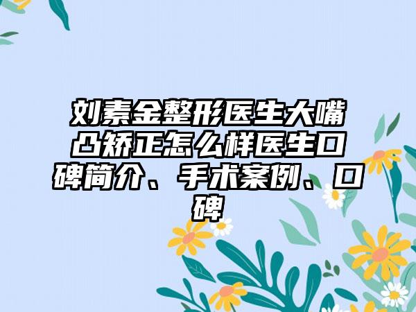 刘素金整形医生大嘴凸矫正怎么样医生口碑简介、手术案例、口碑
