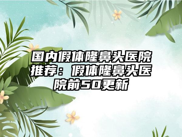 国内假体隆鼻头医院推荐：假体隆鼻头医院前50更新