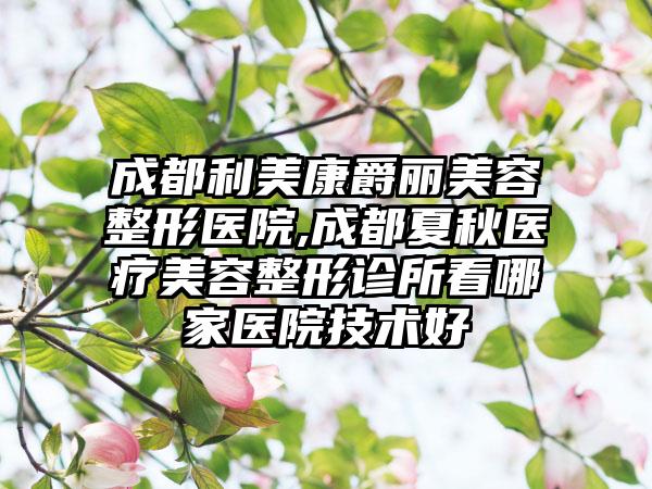 成都利美康爵丽美容整形医院,成都夏秋医疗美容整形诊所看哪家医院技术好
