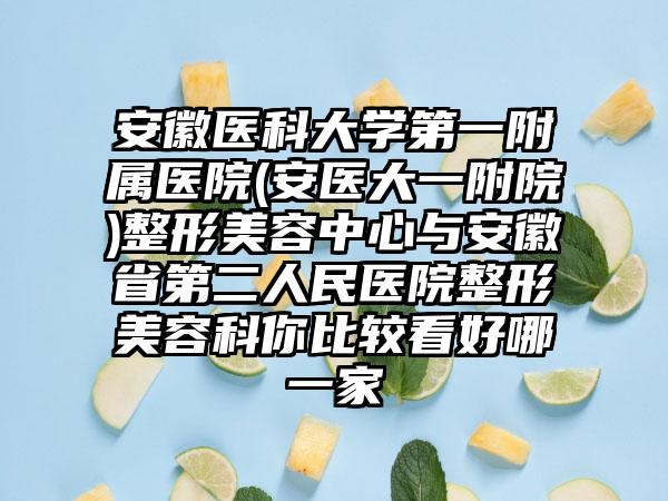 安徽医科大学第一附属医院(安医大一附院)整形美容中心与安徽省第二人民医院整形美容科你比较看好哪一家