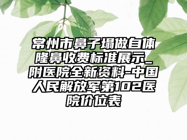 常州市鼻子塌做自体隆鼻收费标准展示_附医院全新资料-中国人民解放军第102医院价位表