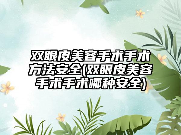 双眼皮美容手术手术方法安全(双眼皮美容手术手术哪种安全)