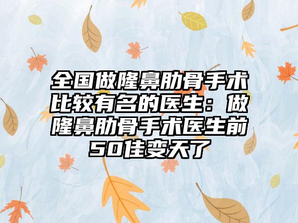 全国做隆鼻肋骨手术比较有名的医生：做隆鼻肋骨手术医生前50佳变天了