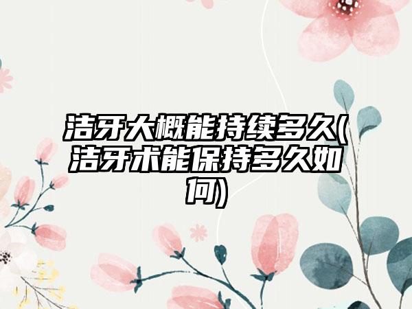 洁牙大概能持续多久(洁牙术能保持多久如何)