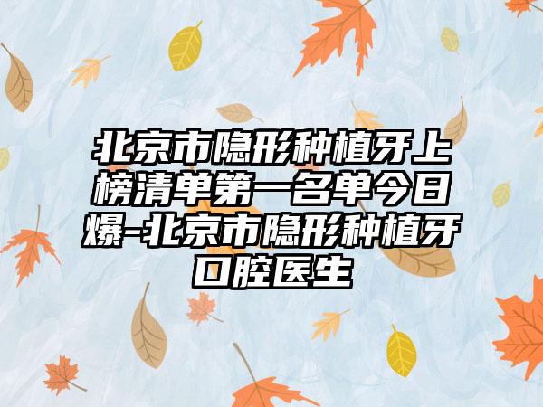 北京市隐形种植牙上榜清单第一名单今日爆-北京市隐形种植牙口腔医生
