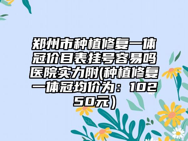 郑州市种植修复一体冠价目表挂号容易吗医院实力附(种植修复一体冠均价为：10250元）