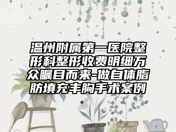 温州附属第一医院整形科整形收费明细万众瞩目而来-做自体脂肪填充丰胸手术案例