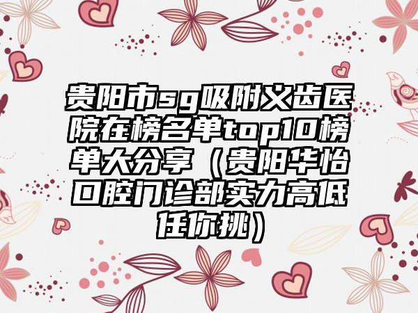 贵阳市sg吸附义齿医院在榜名单top10榜单大分享（贵阳华怡口腔门诊部实力高低任你挑）