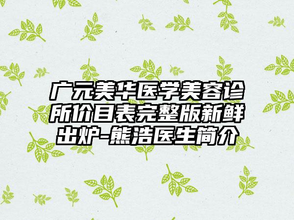 广元美华医学美容诊所价目表完整版新鲜出炉-熊浩医生简介