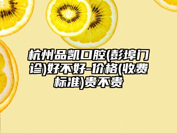 杭州品凯口腔(彭埠门诊)好不好-价格(收费标准)贵不贵