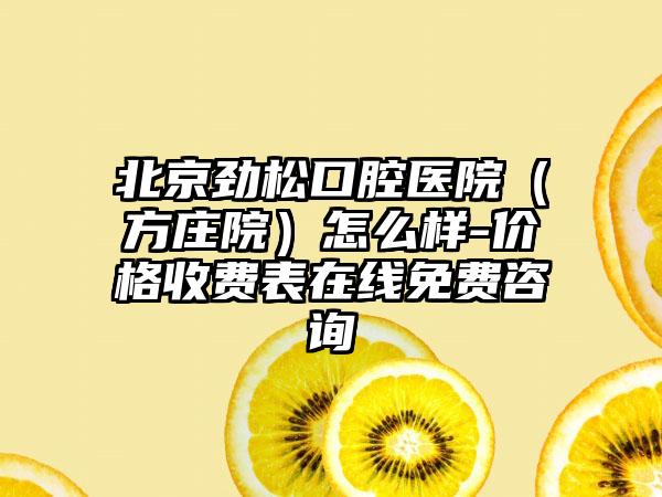 北京劲松口腔医院（方庄院）怎么样-价格收费表在线免费咨询