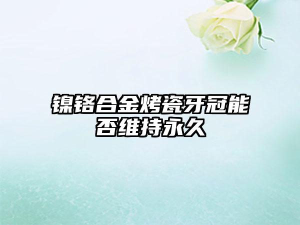 镍铬合金烤瓷牙冠能否维持永久