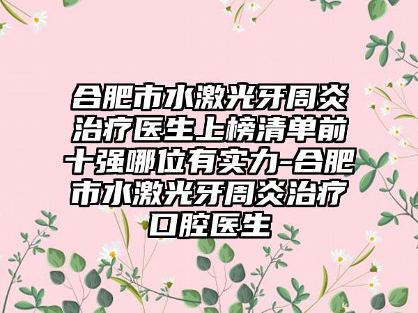 合肥市水激光牙周炎治疗医生上榜清单前十强哪位有实力-合肥市水激光牙周炎治疗口腔医生