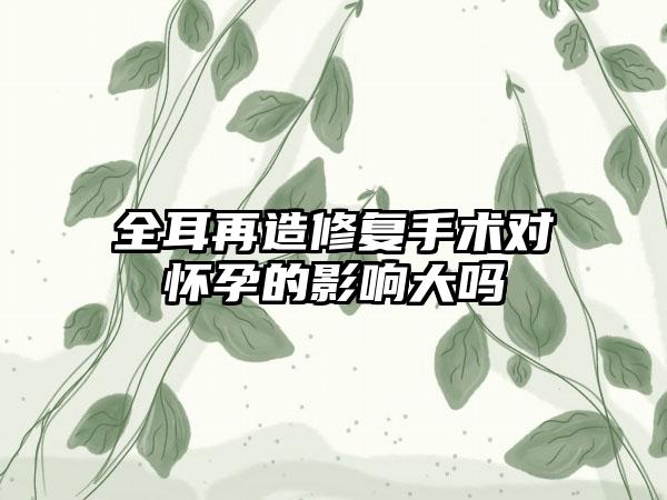 全耳再造修复手术对怀孕的影响大吗