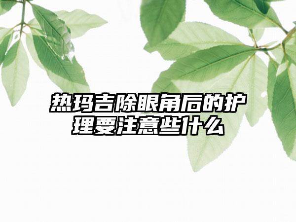 热玛吉除眼角后的护理要注意些什么