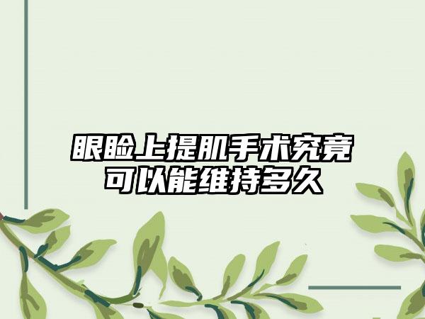 眼睑上提肌手术究竟可以能维持多久