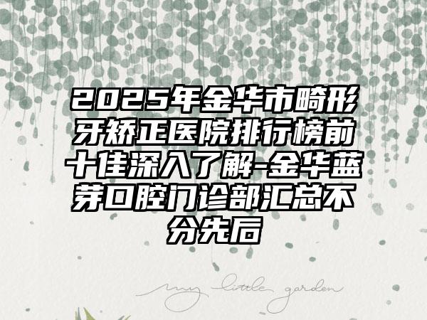 2025年金华市畸形牙矫正医院排行榜前十佳深入了解-金华蓝芽口腔门诊部汇总不分先后