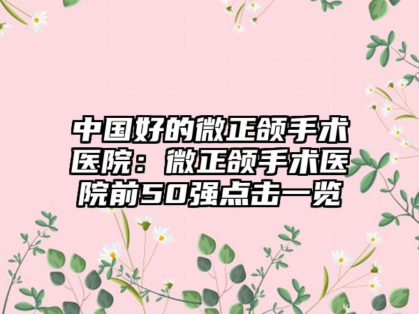 中国好的微正颌手术医院：微正颌手术医院前50强点击一览