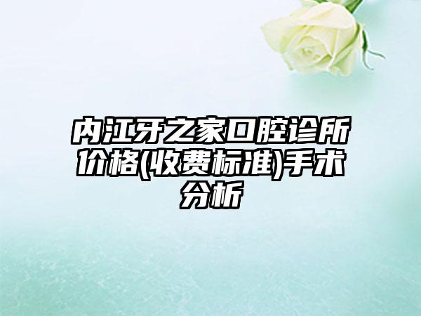 内江牙之家口腔诊所价格(收费标准)手术分析