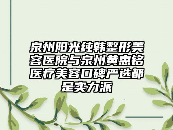 泉州阳光纯韩整形美容医院与泉州黄惠铭医疗美容口碑严选都是实力派