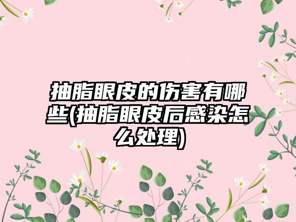 抽脂眼皮的伤害有哪些(抽脂眼皮后感染怎么处理)
