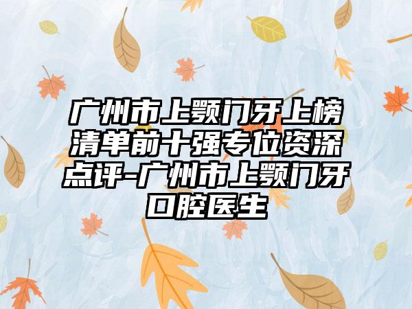 广州市上颚门牙上榜清单前十强专位资深点评-广州市上颚门牙口腔医生