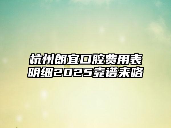 杭州朗宜口腔费用表明细2025靠谱来咯