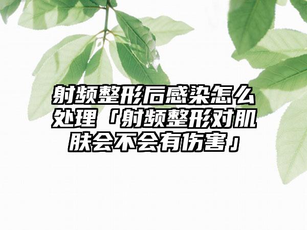 射频整形后感染怎么处理「射频整形对肌肤会不会有伤害」
