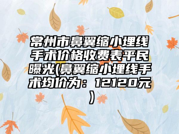 常州市鼻翼缩小埋线手术价格收费表平民曝光(鼻翼缩小埋线手术均价为：12120元）
