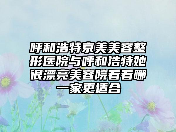 呼和浩特京美美容整形医院与呼和浩特她很漂亮美容院看看哪一家更适合