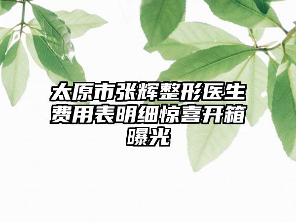 太原市张辉整形医生费用表明细惊喜开箱曝光