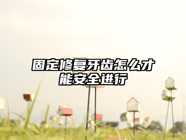 固定修复牙齿怎么才能安全进行