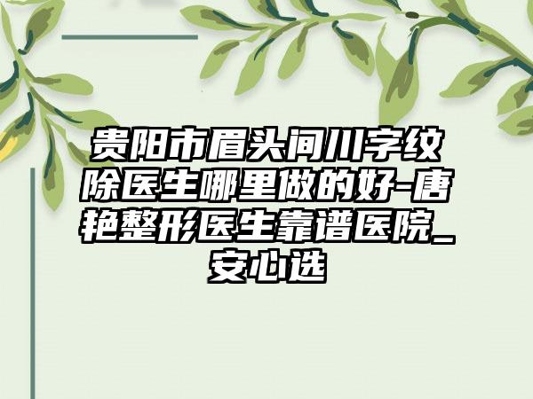 贵阳市眉头间川字纹除医生哪里做的好-唐艳整形医生靠谱医院_安心选