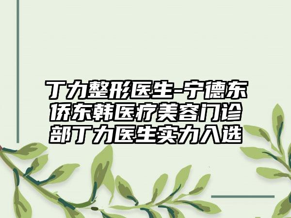 丁力整形医生-宁德东侨东韩医疗美容门诊部丁力医生实力入选