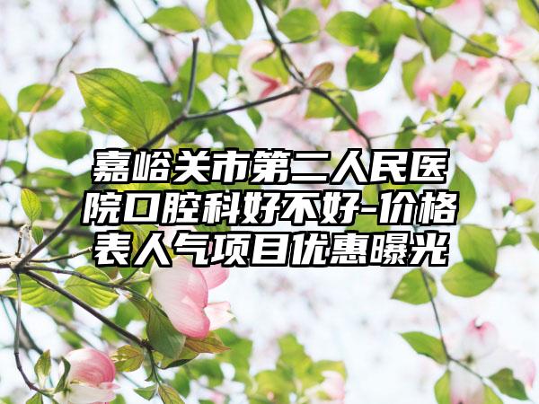 嘉峪关市第二人民医院口腔科好不好-价格表人气项目优惠曝光