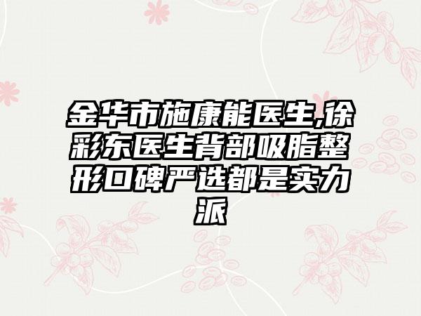 金华市施康能医生,徐彩东医生背部吸脂整形口碑严选都是实力派