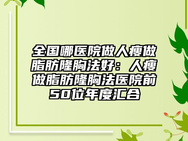全国哪医院做人瘦做脂肪隆胸法好：人瘦做脂肪隆胸法医院前50位年度汇合