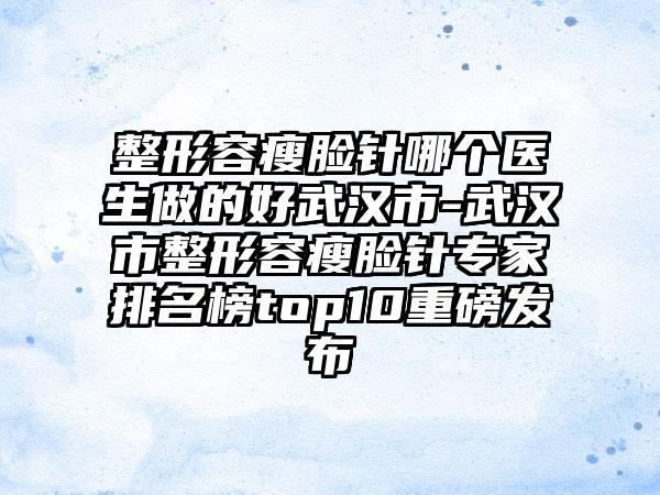 整形容瘦脸针哪个医生做的好武汉市-武汉市整形容瘦脸针专家排名榜top10重磅发布